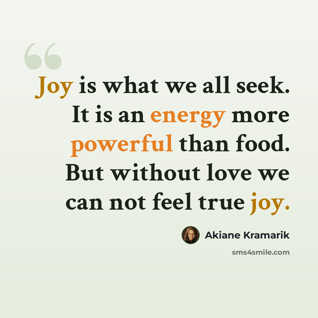 “Joy is what we all seek. It is an energy more powerful than food. But without love we can not feel true joy.” quote by Akiane Kramarik