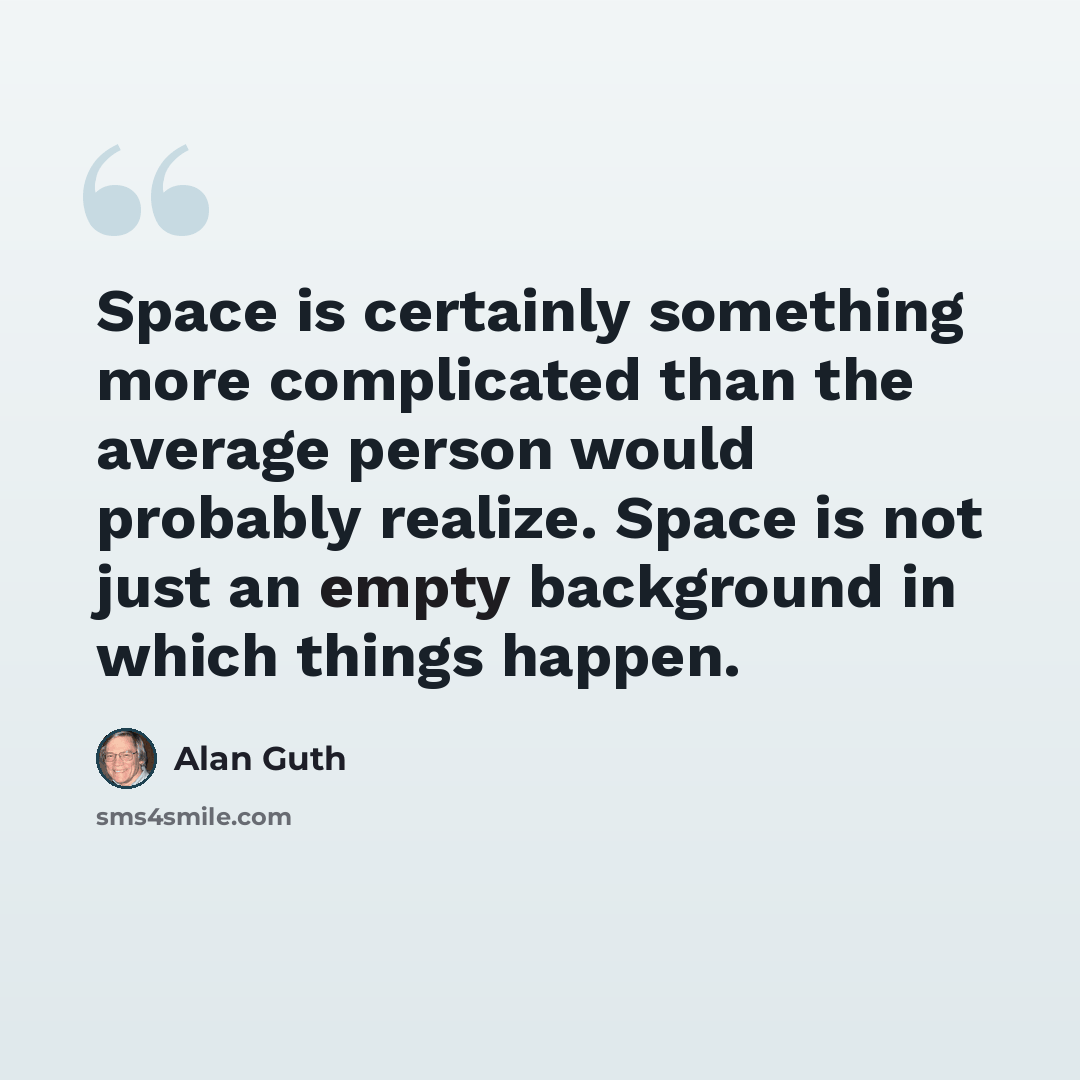 “Space is certainly something more complicated than the average person would probably realize. Space is not just an empty background in which things happen.” quote by Alan Guth