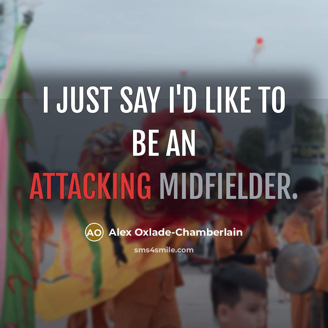 “I just say I'd like to be an attacking midfielder.” quote by Alex Oxlade-Chamberlain