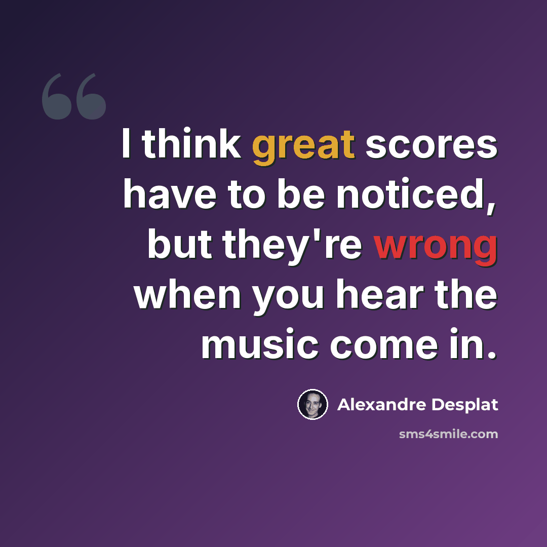 “I think great scores have to be noticed, but they're wrong when you hear the music come in.” quote by Alexandre Desplat