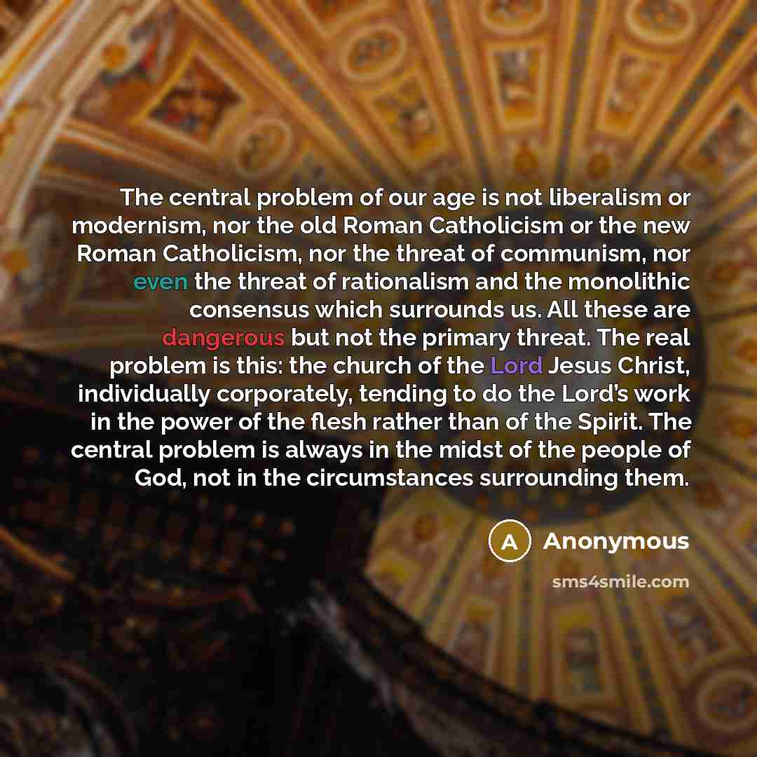 “The central problem of our age is not liberalism or modernism, nor the old Roman Catholicism or the new Roman Catholicism, nor the threat of communism, nor even the threat of rationalism and the monolithic consensus which surrounds us. All these are dangerous but not the primary threat. The real…” quote by Anonymous