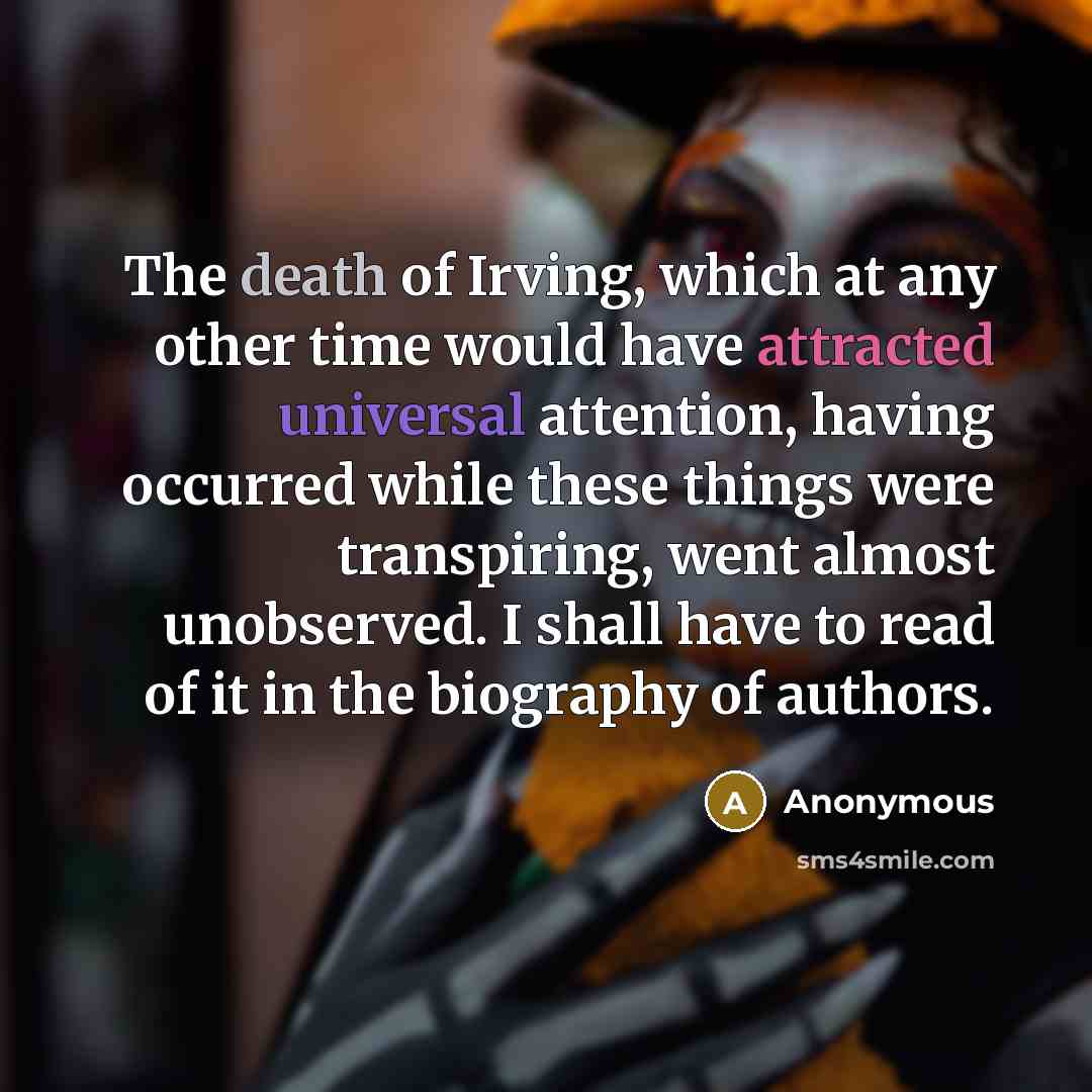 “The death of Irving, which at any other time would have attracted universal attention, having occurred while these things were transpiring, went almost unobserved. I shall have to read of it in the biography of authors.” quote by Anonymous