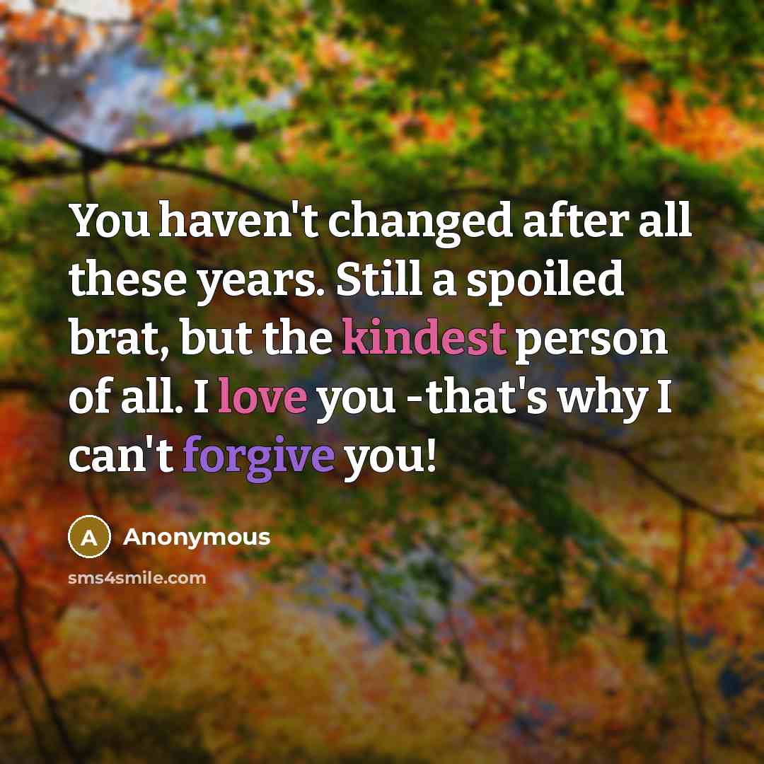 “You haven't changed after all these years. Still a spoiled brat, but the kindest person of all. I love you -that's why I can't forgive you!” quote by Anonymous