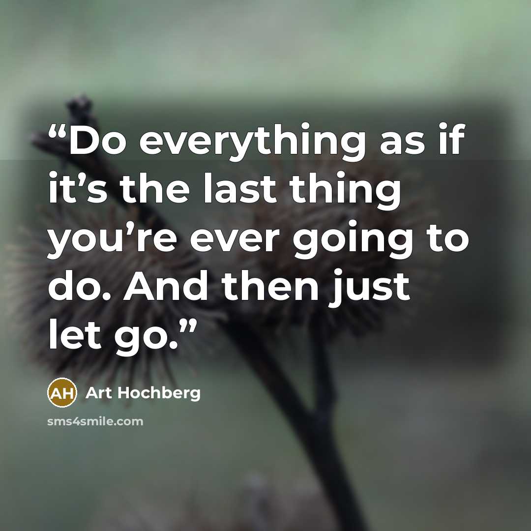 “Do everything as if it’s the last thing you’re ever going to do. And then just let go.” quote by Art Hochberg