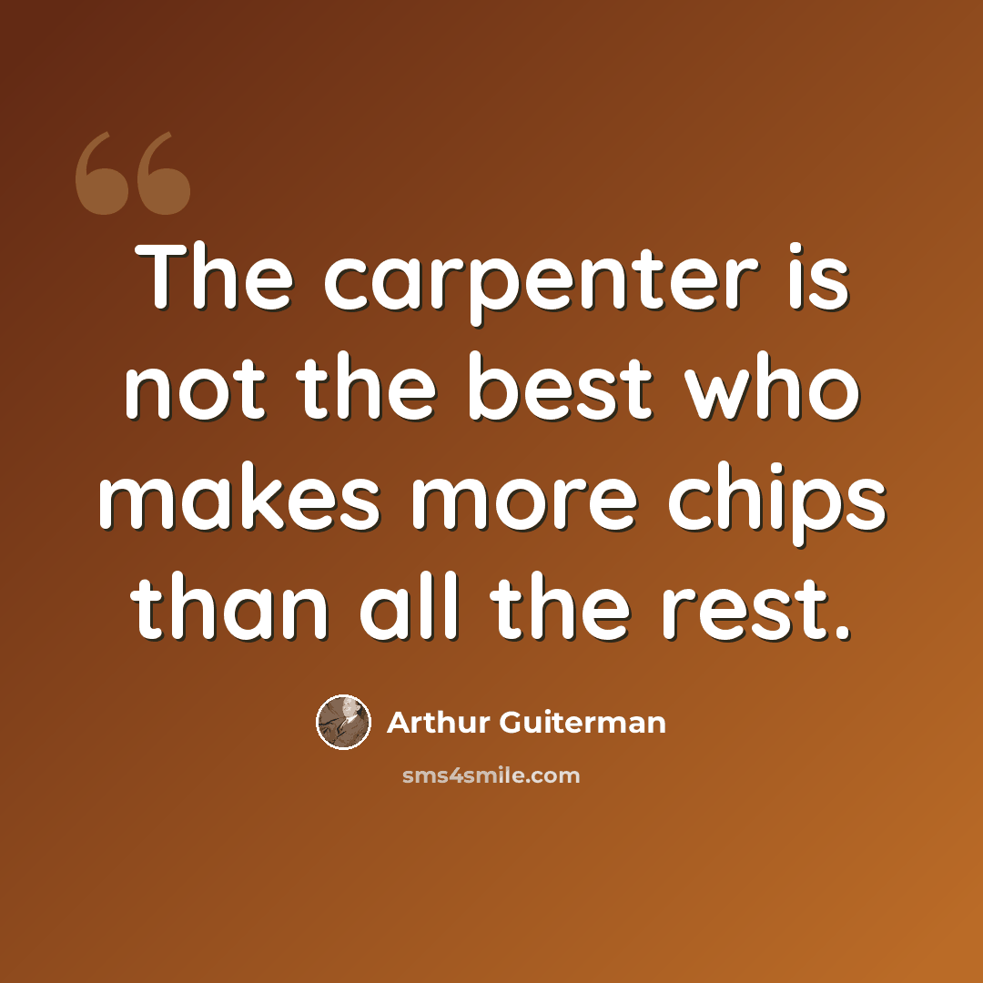 “The carpenter is not the best who makes more chips than all the rest.” quote by Arthur Guiterman