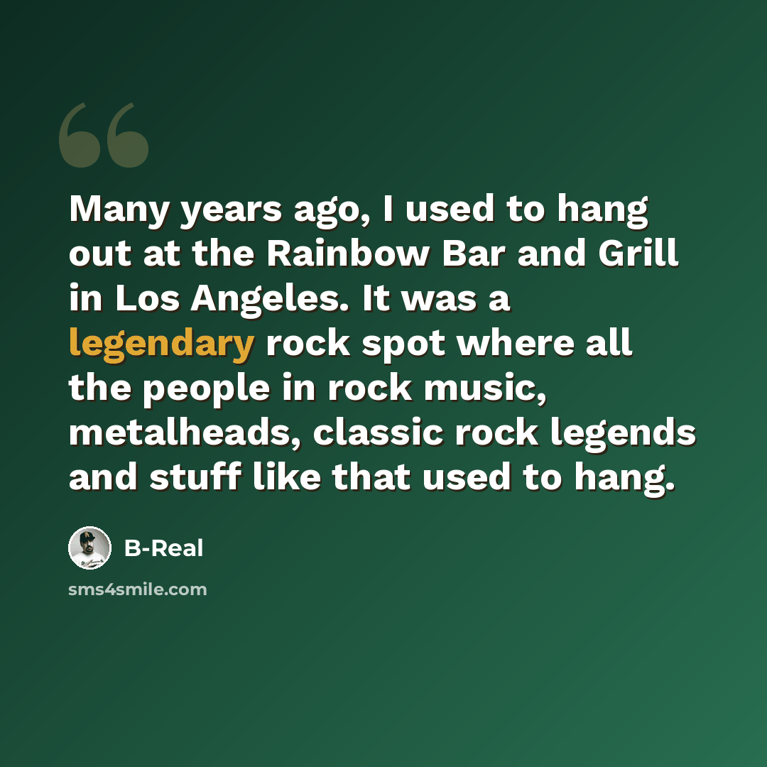 “Many years ago, I used to hang out at the Rainbow Bar and Grill in Los Angeles. It was a legendary rock spot where all the people in rock music, metalheads, classic rock legends and stuff like that used to hang.” quote by B-Real