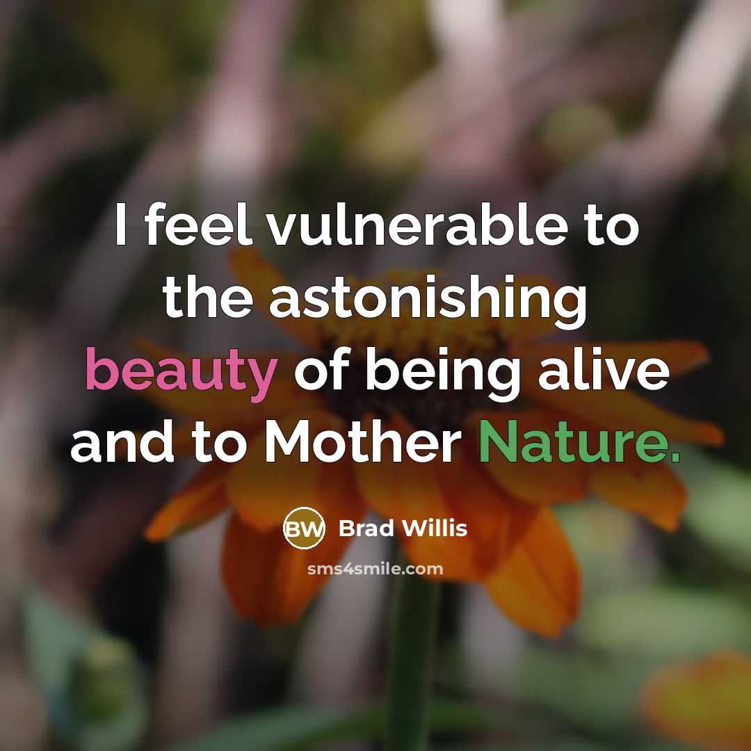 “I feel vulnerable to the astonishing beauty of being alive and to Mother Nature.” quote by Brad Willis