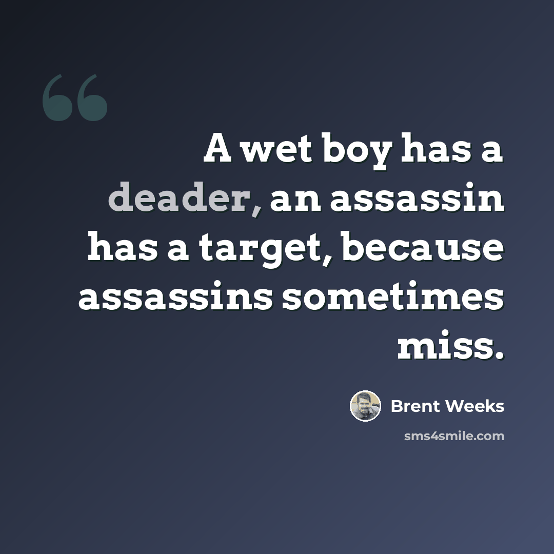 “A wet boy has a deader, an assassin has a target, because assassins sometimes miss.” quote by Brent Weeks