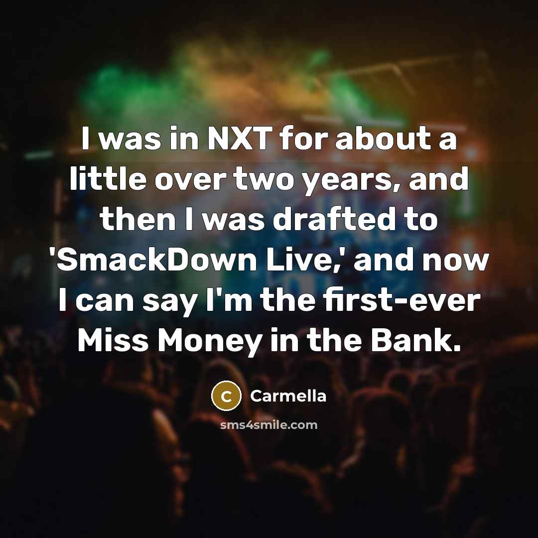 “I was in NXT for about a little over two years, and then I was drafted to 'SmackDown Live,' and now I can say I'm the first-ever Miss Money in the Bank.” quote by Carmella