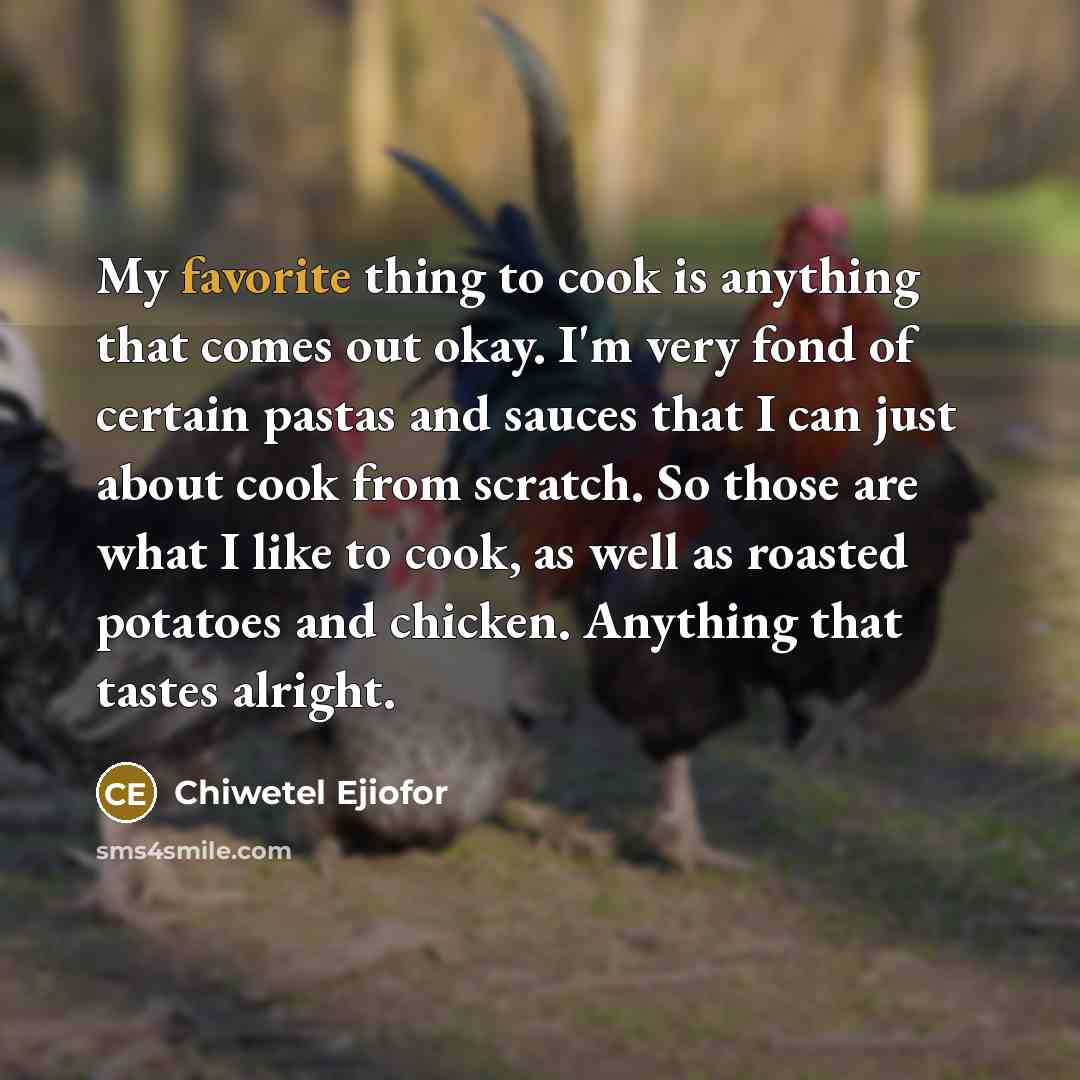 “My favorite thing to cook is anything that comes out okay. I'm very fond of certain pastas and sauces that I can just about cook from scratch. So those are what I like to cook, as well as roasted potatoes and chicken. Anything that tastes alright.” quote by Chiwetel Ejiofor