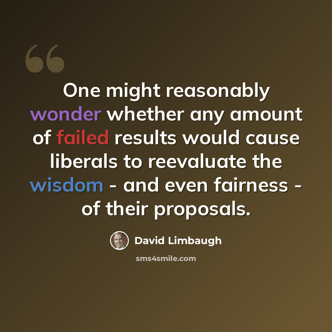 “One might reasonably wonder whether any amount of failed results would cause liberals to reevaluate the wisdom - and even fairness - of their proposals.” quote by David Limbaugh