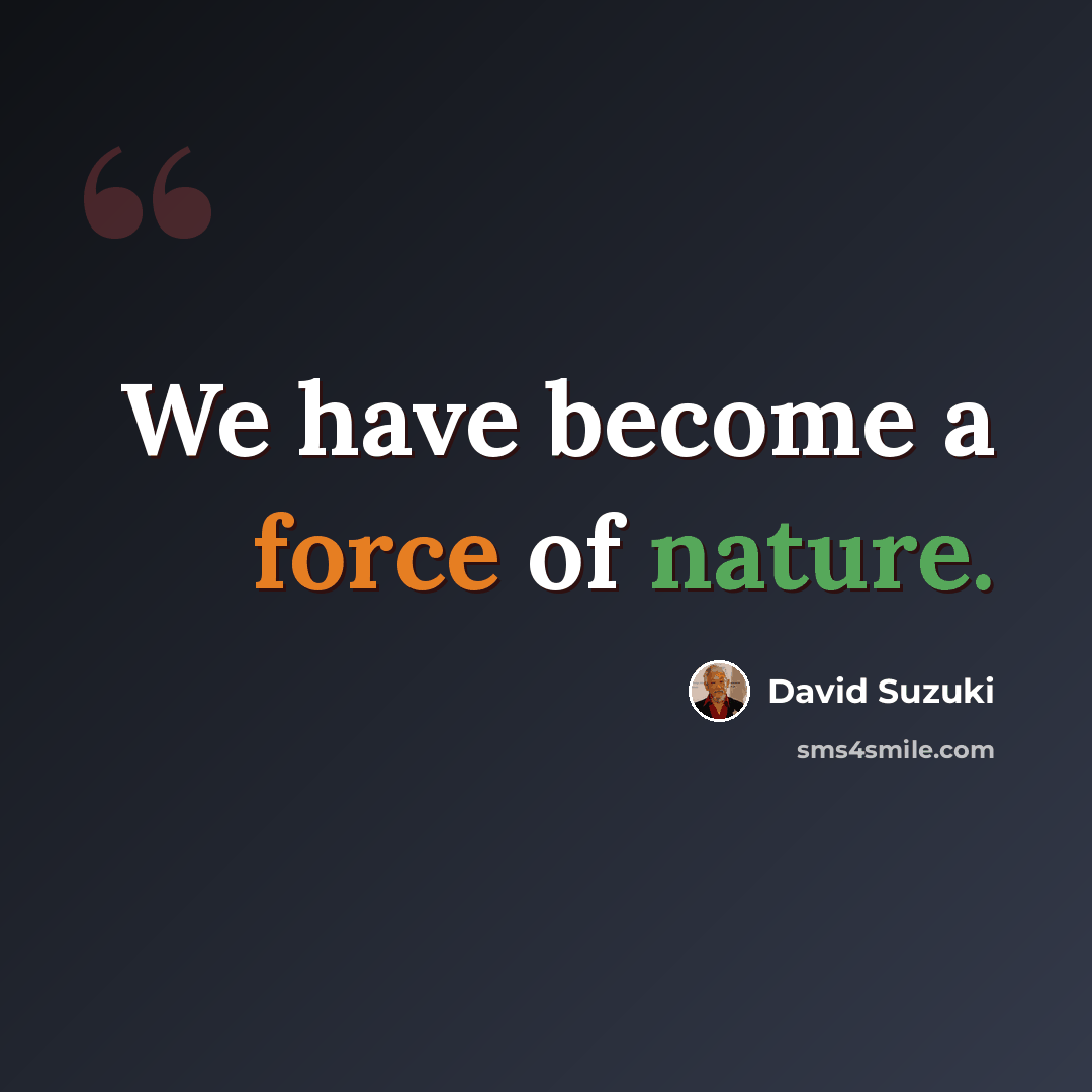 “We have become a force of nature.” quote by David Suzuki