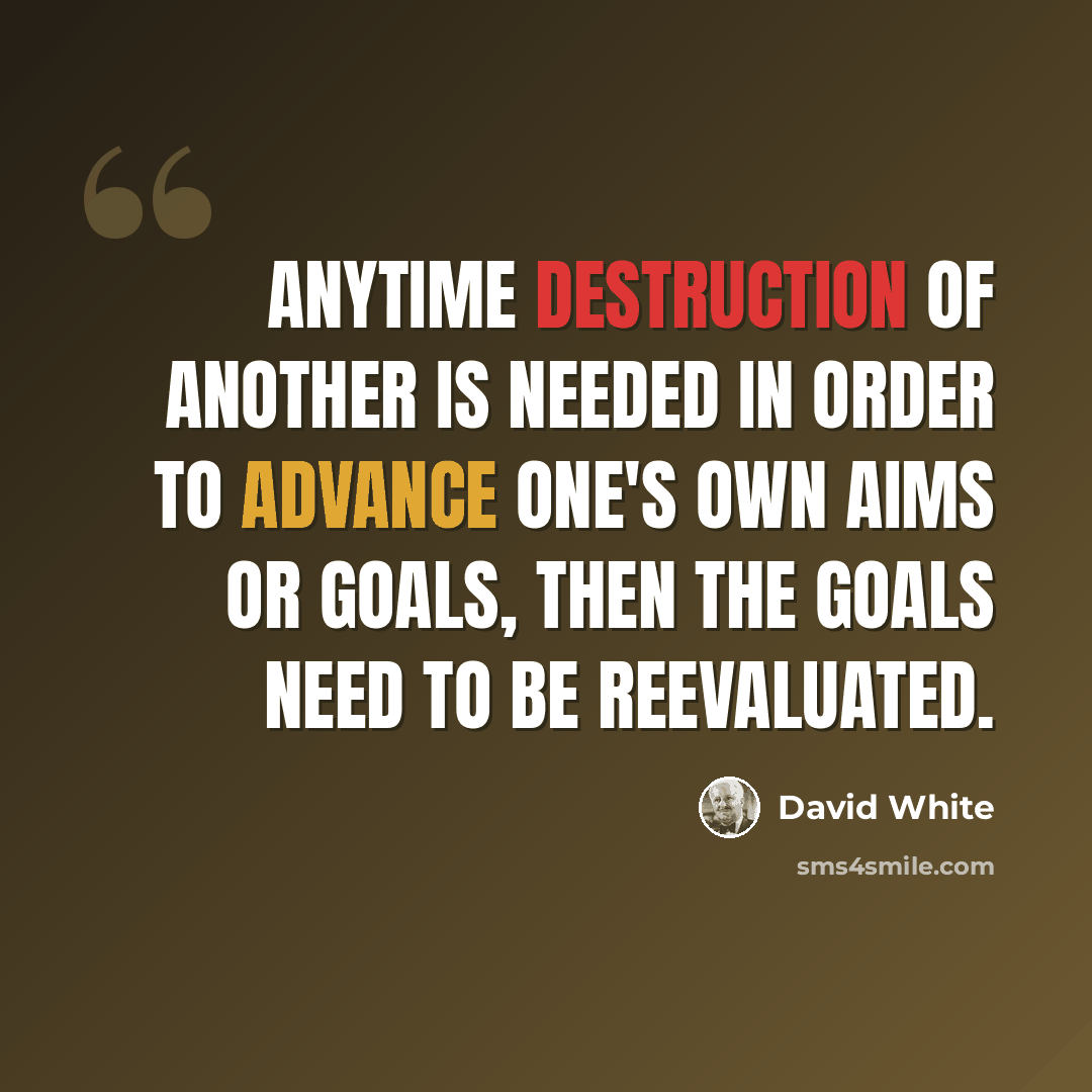 “Anytime destruction of another is needed in order to advance one's own aims or goals, then the goals need to be reevaluated.” quote by David White
