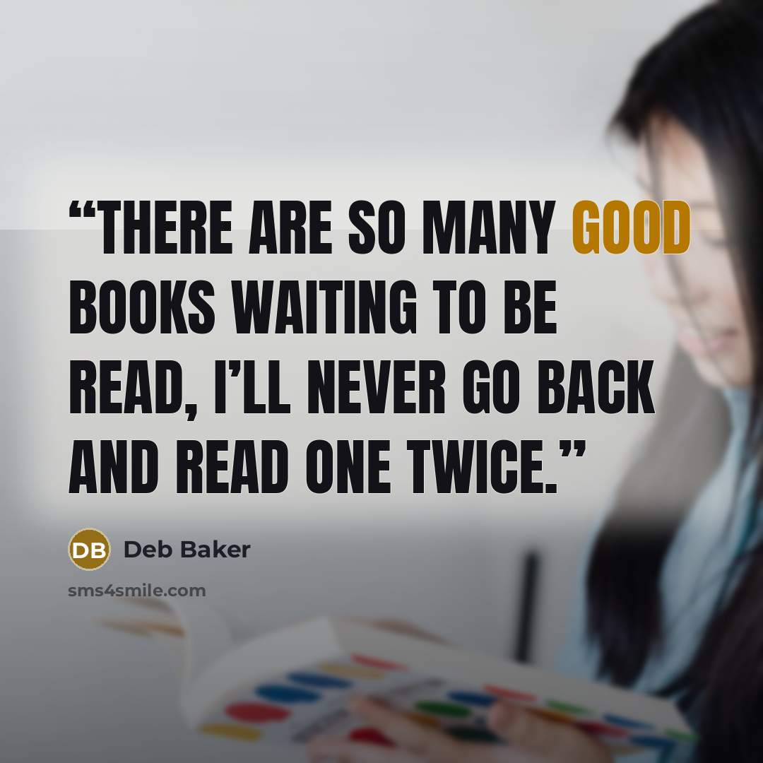 “There are so many good books waiting to be read, I’ll never go back and read one twice.” quote by Deb Baker