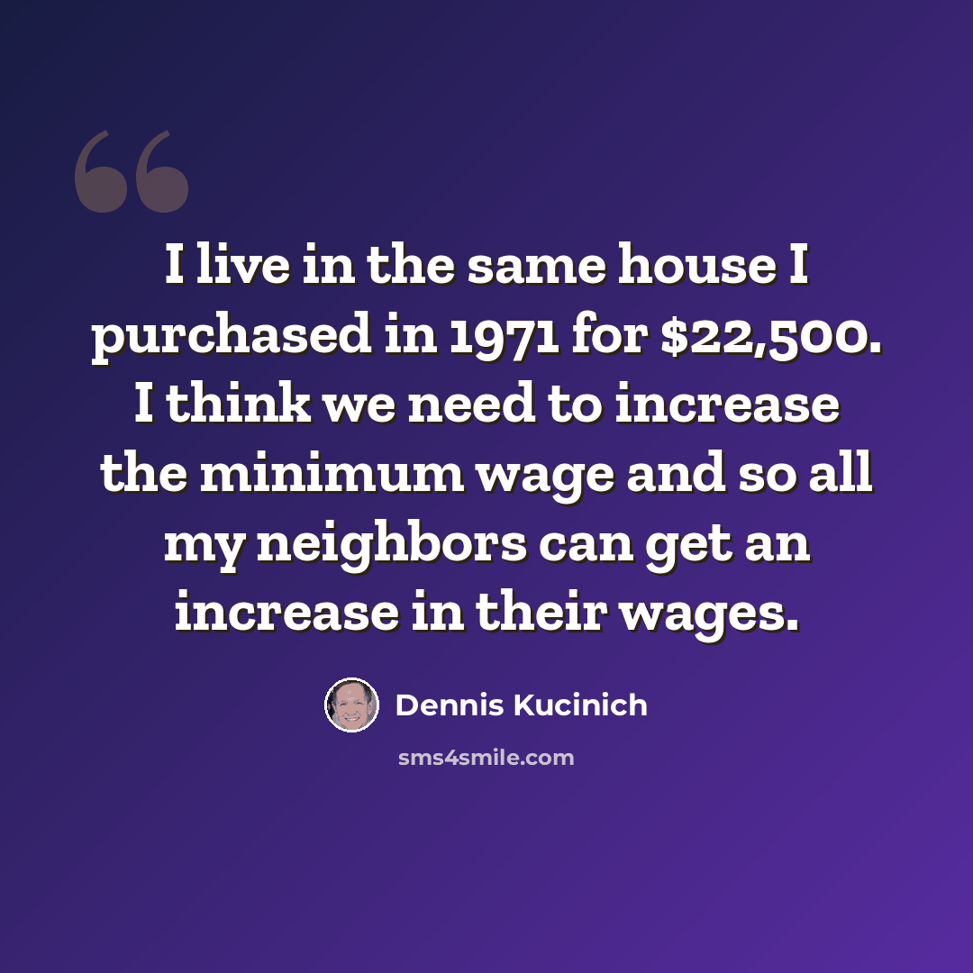 “I live in the same house I purchased in 1971 for $22,500. I think we need to increase the minimum wage and so all my neighbors can get an increase in their wages.” quote by Dennis Kucinich