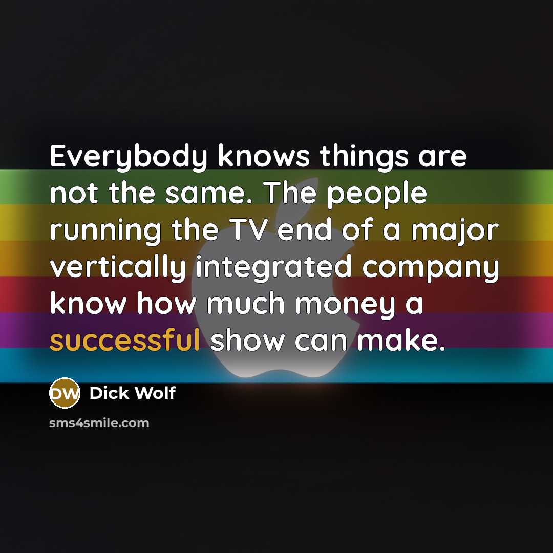 “Everybody knows things are not the same. The people running the TV end of a major vertically integrated company know how much money a successful show can make.” quote by Dick Wolf