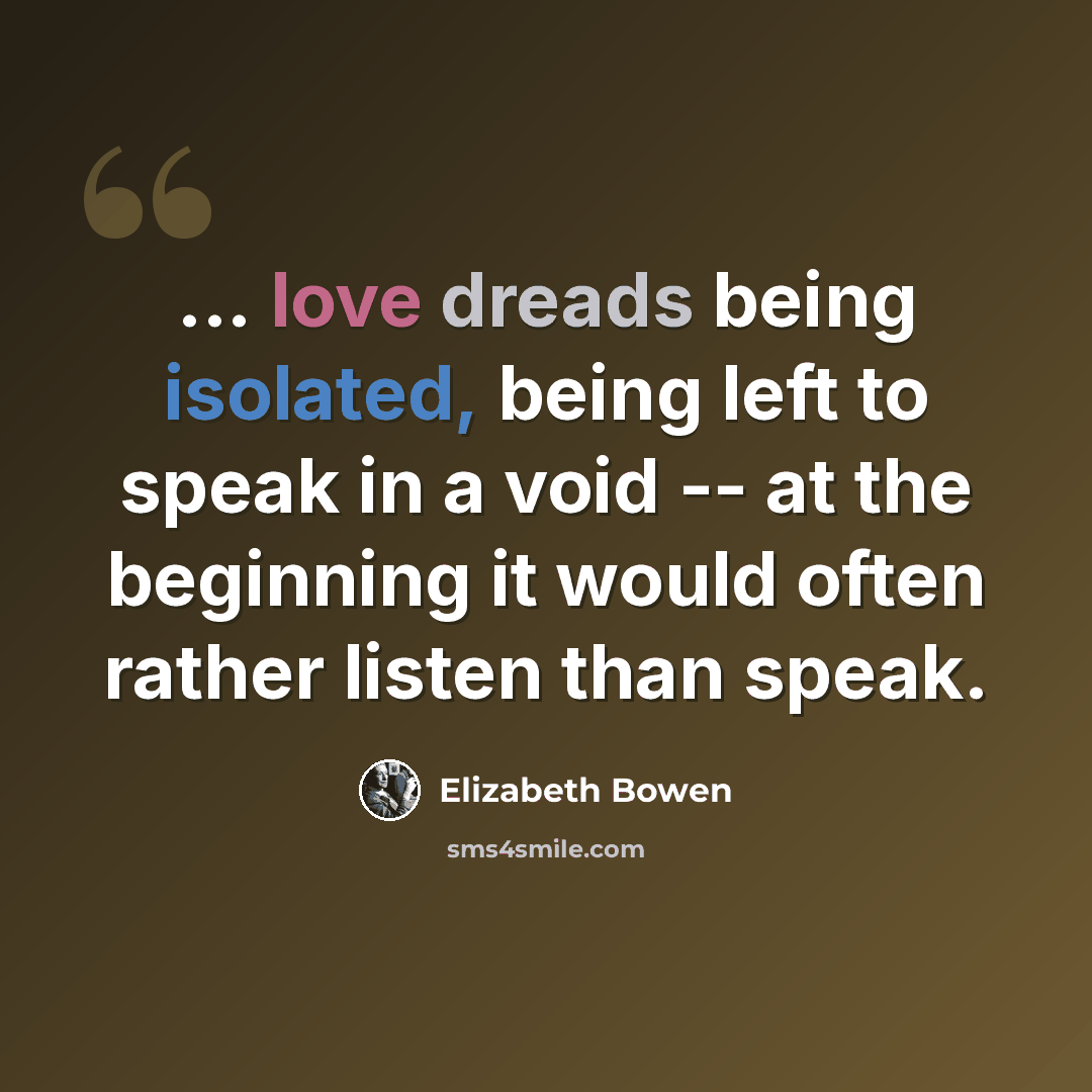 “... love dreads being isolated, being left to speak in a void -- at the beginning it would often rather listen than speak.” quote by Elizabeth Bowen