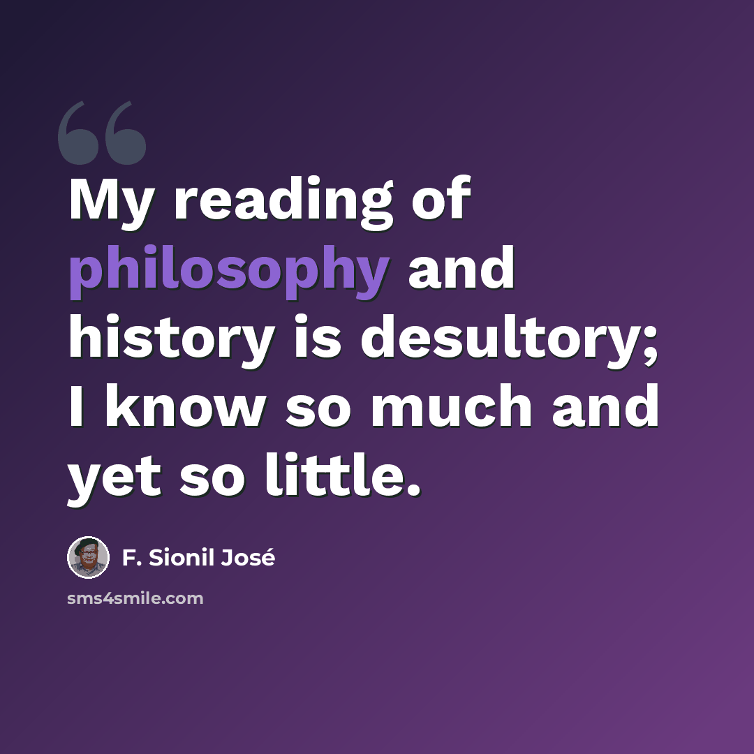 “My reading of philosophy and history is desultory; I know so much and yet so little.” quote by F. Sionil Jose