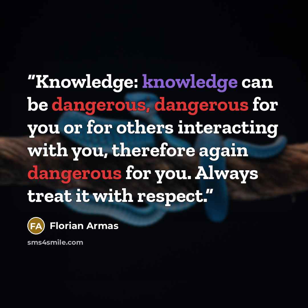 “Knowledge: knowledge can be dangerous, dangerous for you or for others interacting with you, therefore again dangerous for you. Always treat it with respect.” quote by Florian Armas