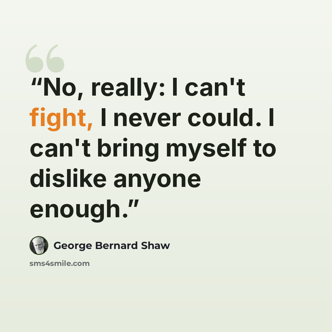 “No, really: I can't fight, I never could. I can't bring myself to dislike anyone enough.” quote by George Bernard Shaw