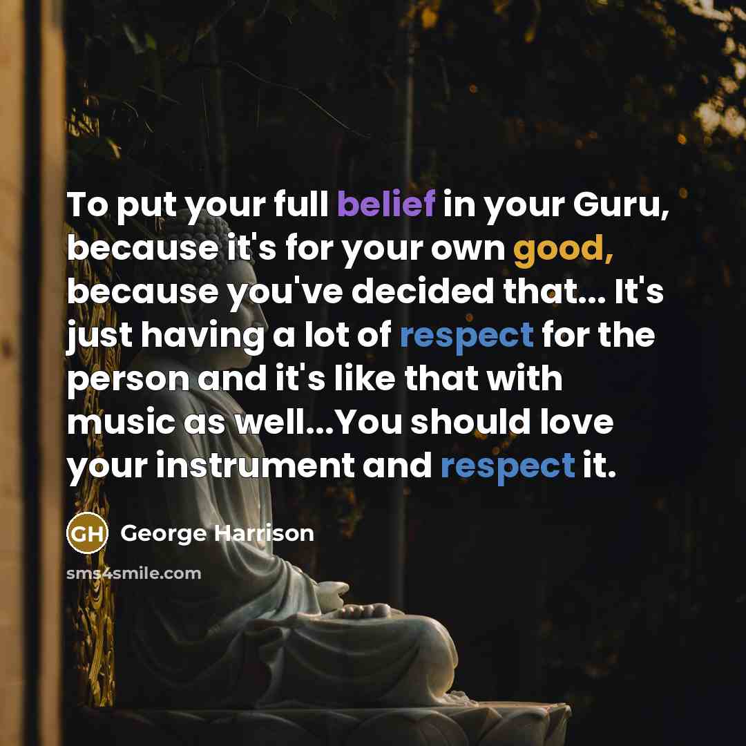 “To put your full belief in your Guru, because it's for your own good, because you've decided that... It's just having a lot of respect for the person and it's like that with music as well...You should love your instrument and respect it.” quote by George Harrison