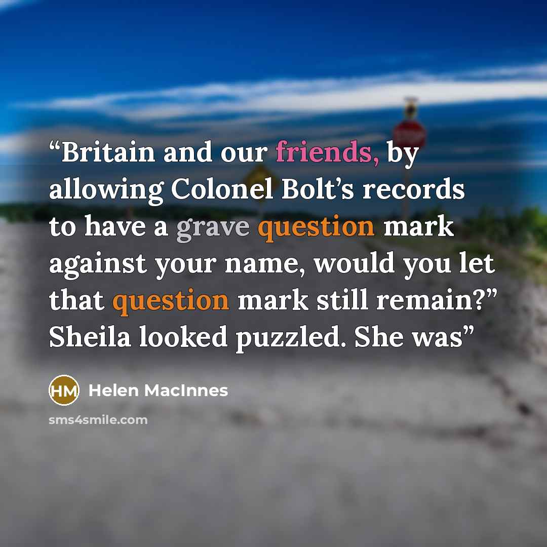 “Britain and our friends, by allowing Colonel Bolt’s records to have a grave question mark against your name, would you let that question mark still remain?” Sheila looked puzzled. She was” quote by Helen MacInnes