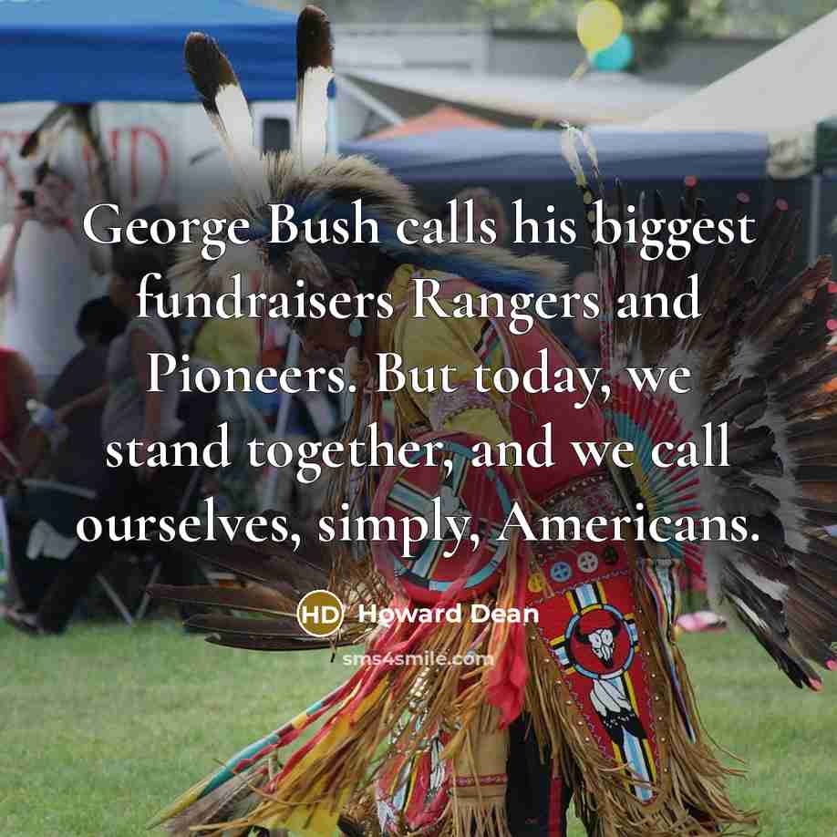 “George Bush calls his biggest fundraisers Rangers and Pioneers. But today, we stand together, and we call ourselves, simply, Americans.” quote by Howard Dean