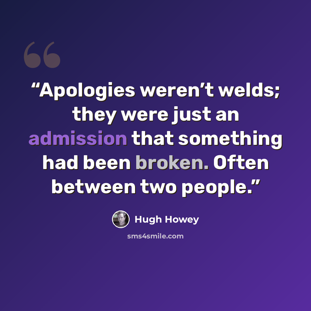 “Apologies weren’t welds; they were just an admission that something had been broken. Often between two people.” quote by Hugh Howey