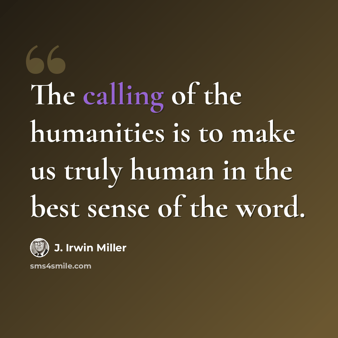 “The calling of the humanities is to make us truly human in the best sense of the word.” quote by J. Irwin Miller