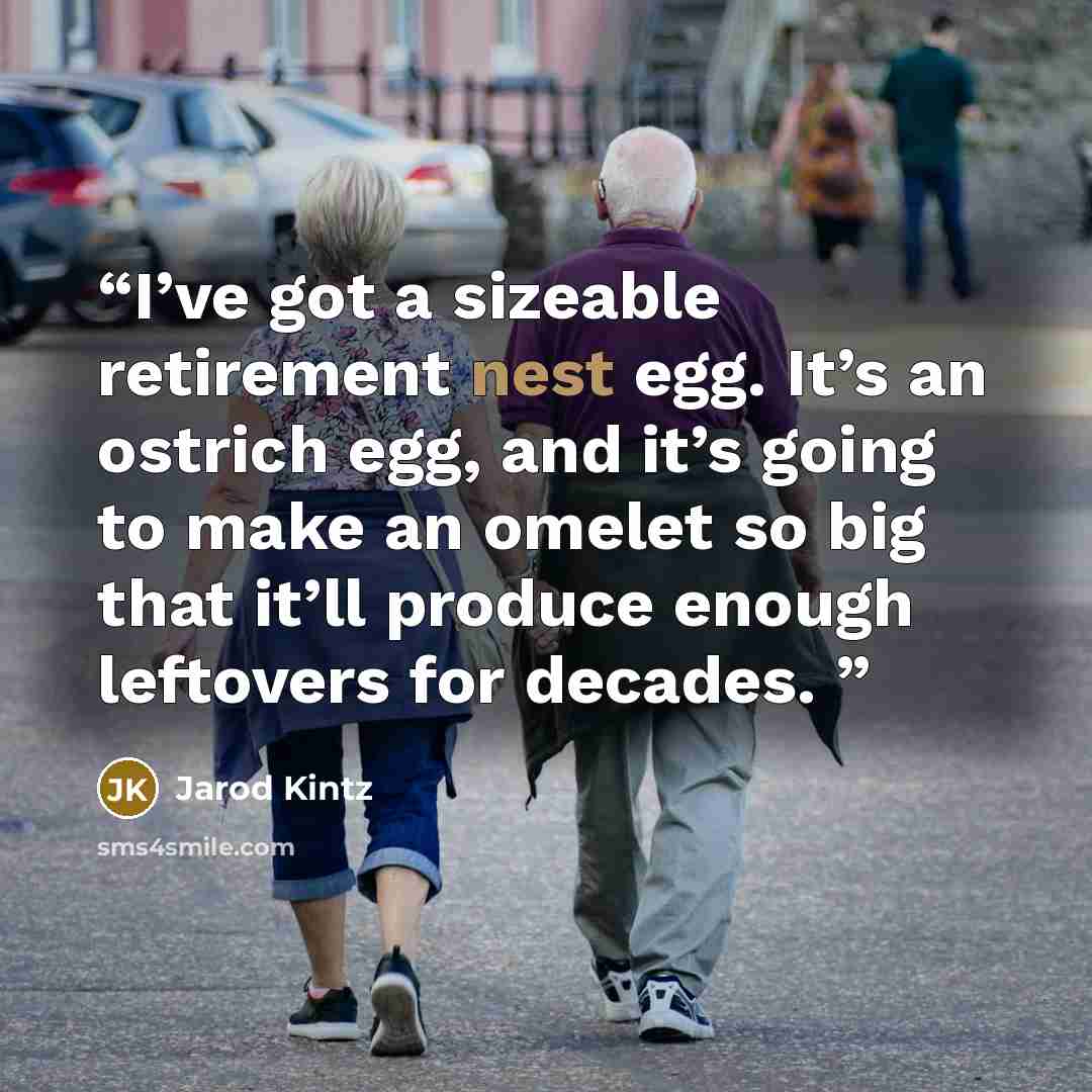 “I’ve got a sizeable retirement nest egg. It’s an ostrich egg, and it’s going to make an omelet so big that it’ll produce enough leftovers for decades.” quote by Jarod Kintz