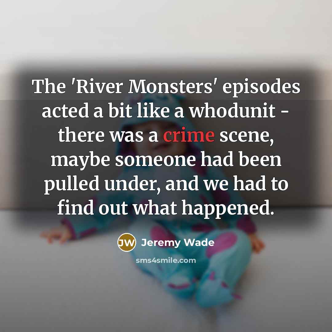 “The 'River Monsters' episodes acted a bit like a whodunit - there was a crime scene, maybe someone had been pulled under, and we had to find out what happened.” quote by Jeremy Wade