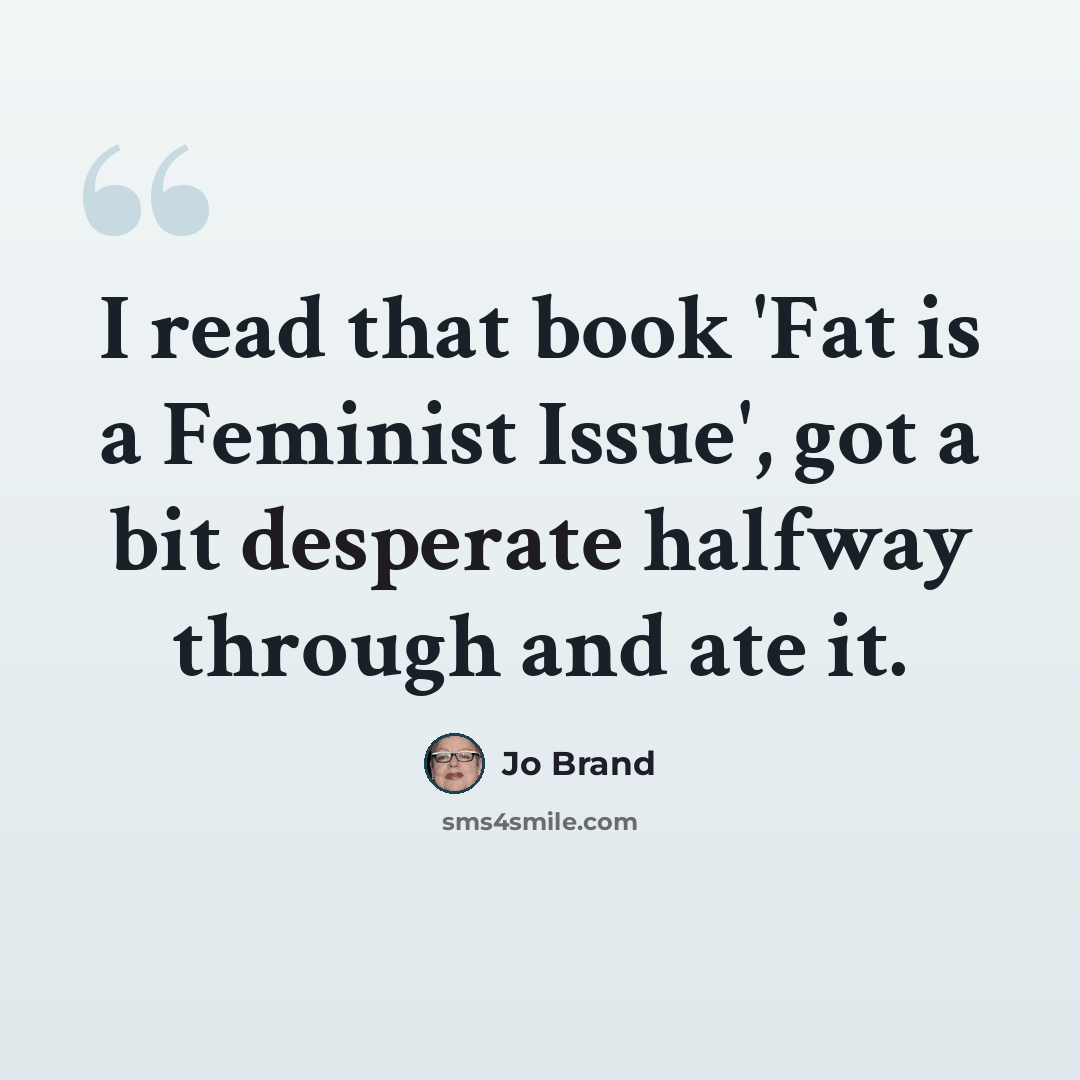 “I read that book 'Fat is a Feminist Issue', got a bit desperate halfway through and ate it.” quote by Jo Brand