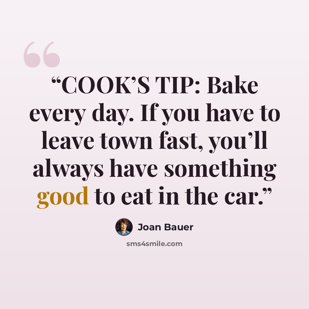 “COOK’S TIP: Bake every day. If you have to leave town fast, you’ll always have something good to eat in the car.” quote by Joan Bauer