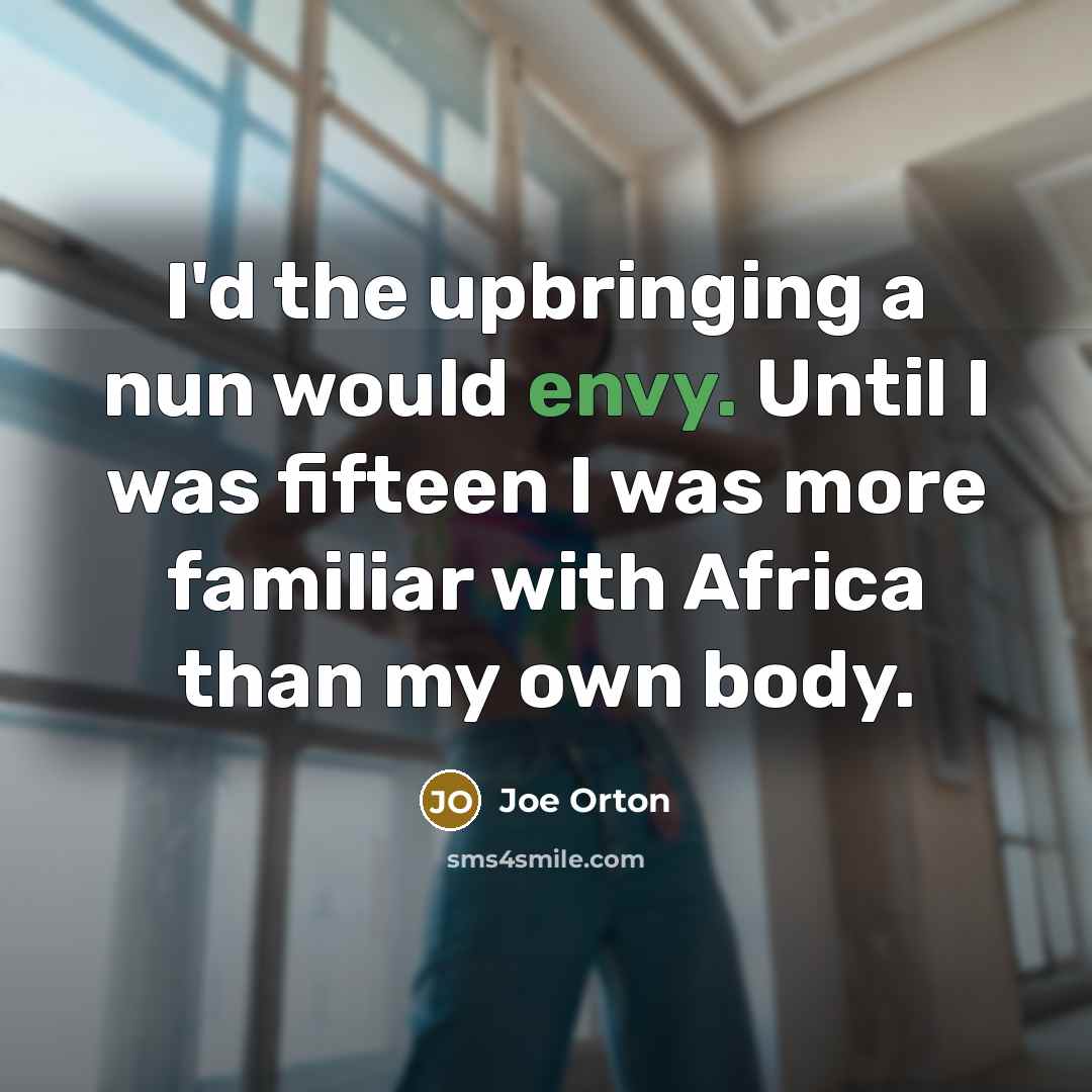 “I'd the upbringing a nun would envy. Until I was fifteen I was more familiar with Africa than my own body.” quote by Joe Orton