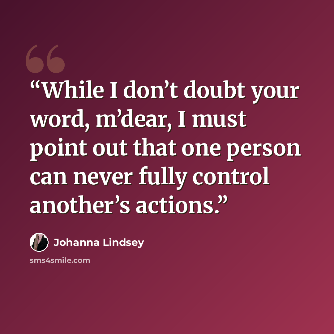 “While I don’t doubt your word, m’dear, I must point out that one person can never fully control another’s actions.” quote by Johanna Lindsey