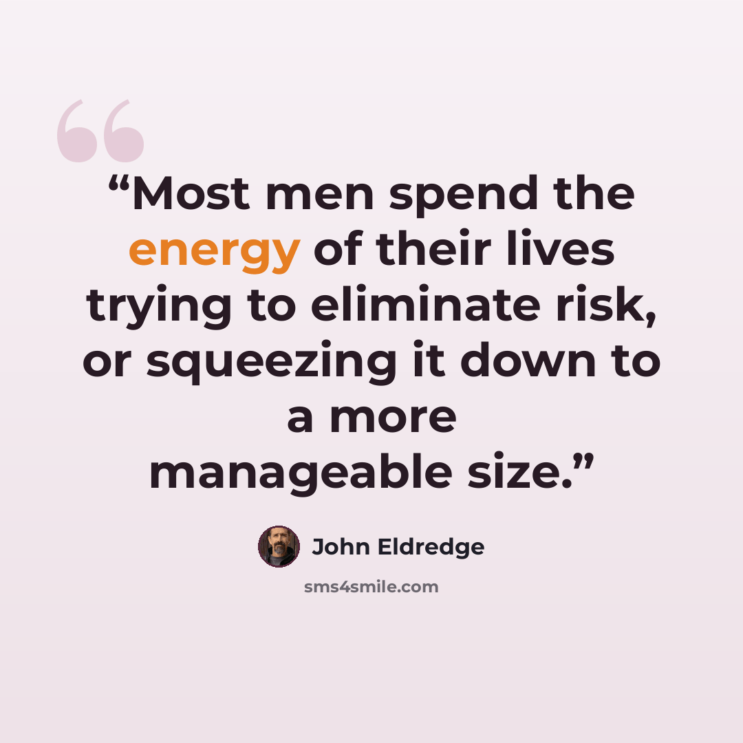 “Most men spend the energy of their lives trying to eliminate risk, or squeezing it down to a more manageable size.” quote by John Eldredge