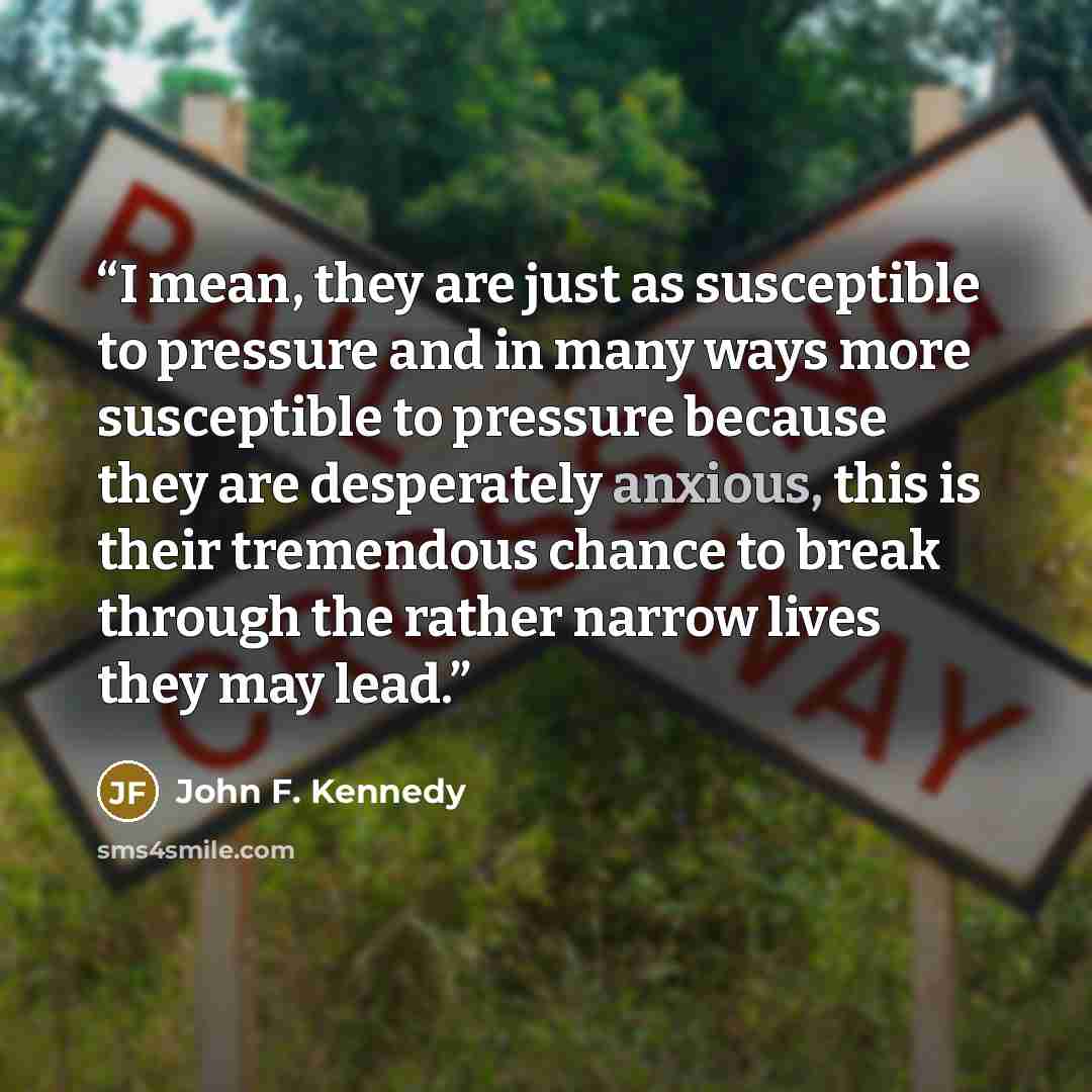 “I mean, they are just as susceptible to pressure and in many ways more susceptible to pressure because they are desperately anxious, this is their tremendous chance to break through the rather narrow lives they may lead.” quote by John F. Kennedy