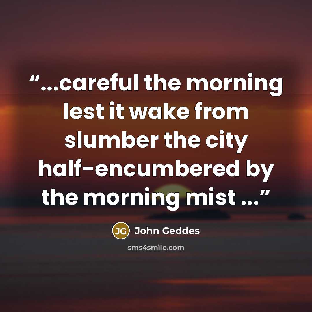 “...careful the morning lest it wake from slumber the city half-encumbered by the morning mist ...” quote by John Geddes