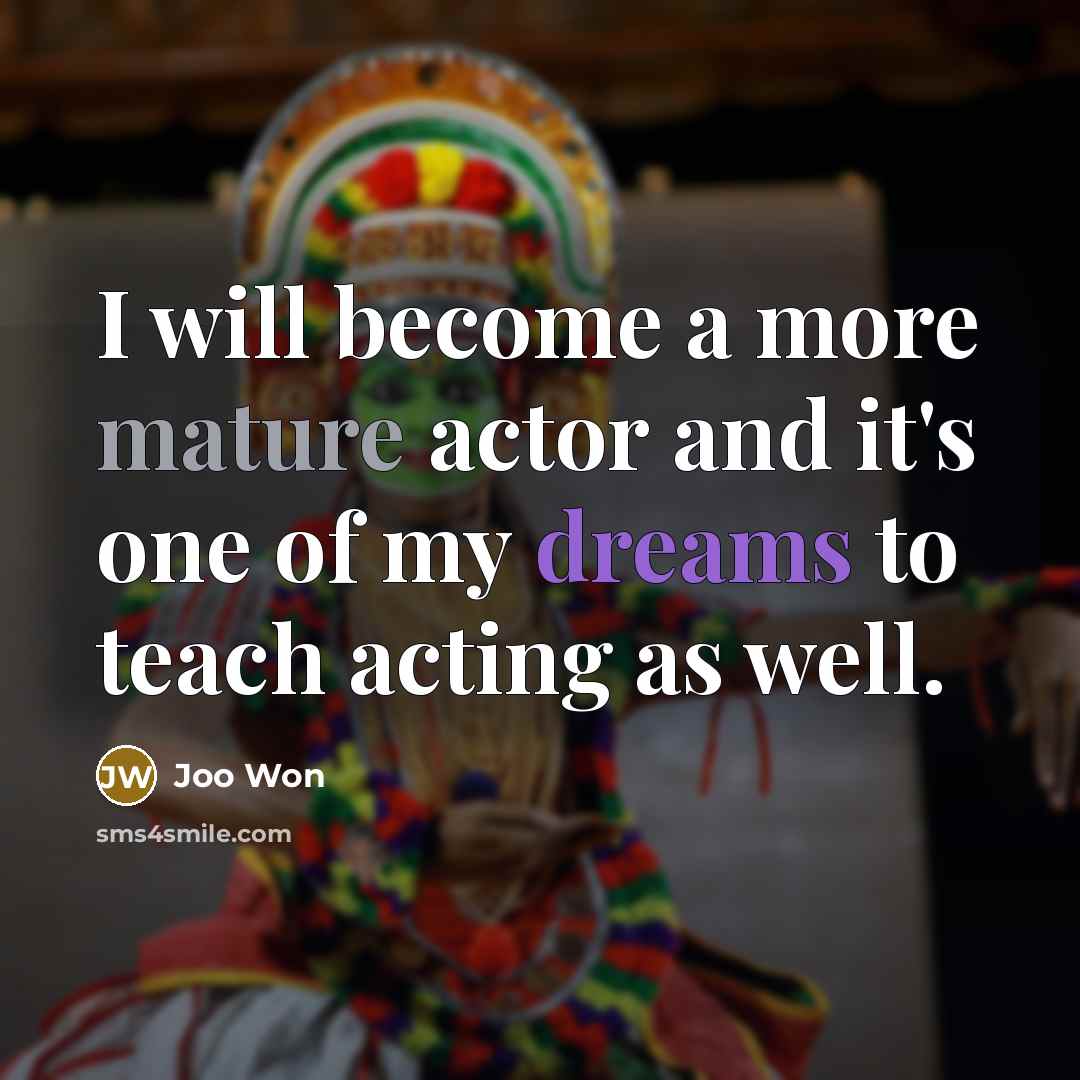 “I will become a more mature actor and it's one of my dreams to teach acting as well.” quote by Joo Won