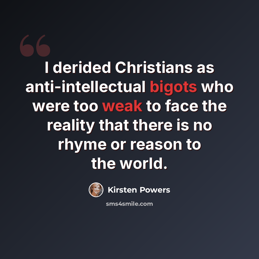 “I derided Christians as anti-intellectual bigots who were too weak to face the reality that there is no rhyme or reason to the world.” quote by Kirsten Powers