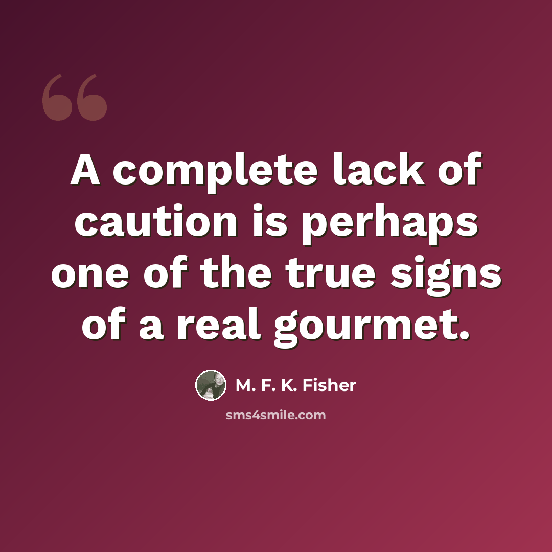 “A complete lack of caution is perhaps one of the true signs of a real gourmet.” quote by M. F. K. Fisher