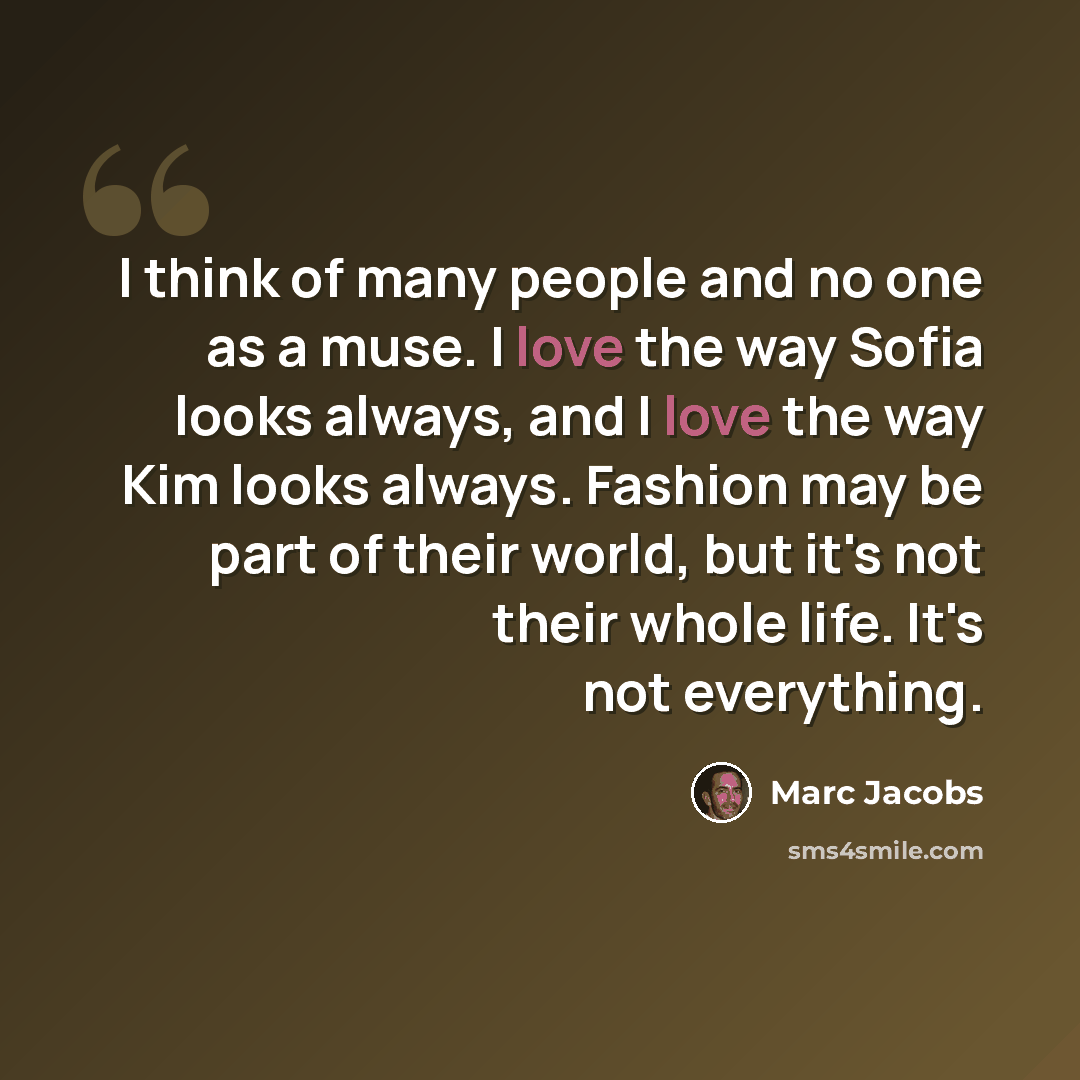 “I think of many people and no one as a muse. I love the way Sofia looks always, and I love the way Kim looks always. Fashion may be part of their world, but it's not their whole life. It's not everything.” quote by Marc Jacobs