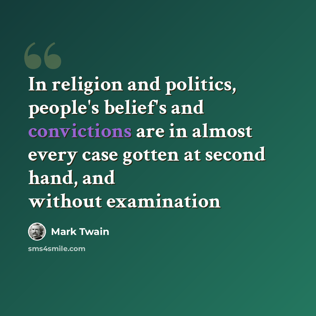 “In religion and politics, people's belief's and convictions are in almost every case gotten at second hand, and without examination” quote by Mark Twain