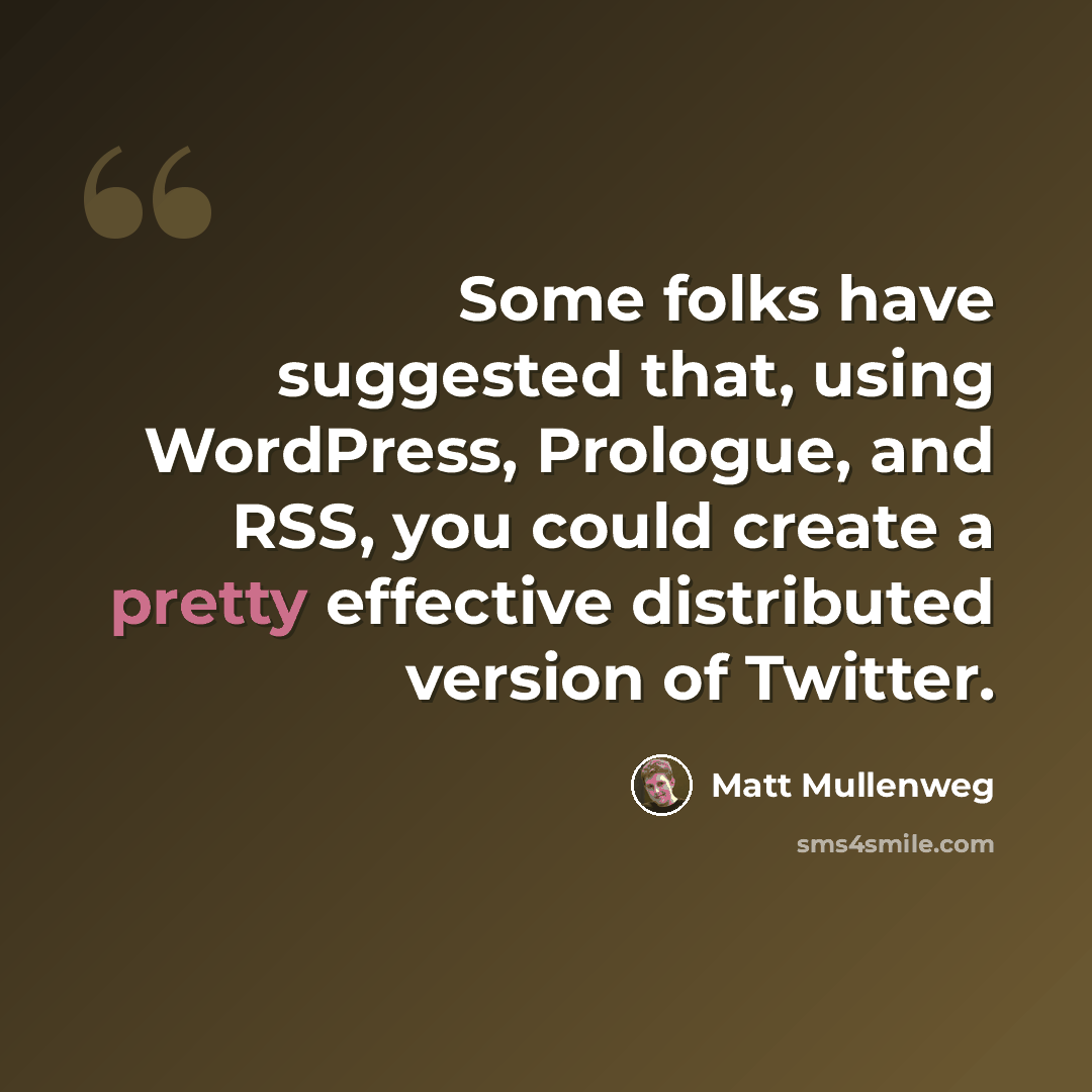 “Some folks have suggested that, using WordPress, Prologue, and RSS, you could create a pretty effective distributed version of Twitter.” quote by Matt Mullenweg