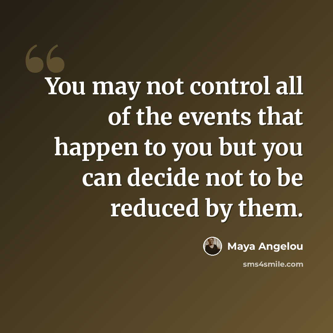 “You may not control all of the events that happen to you but you can decide not to be reduced by them.” quote by Maya Angelou