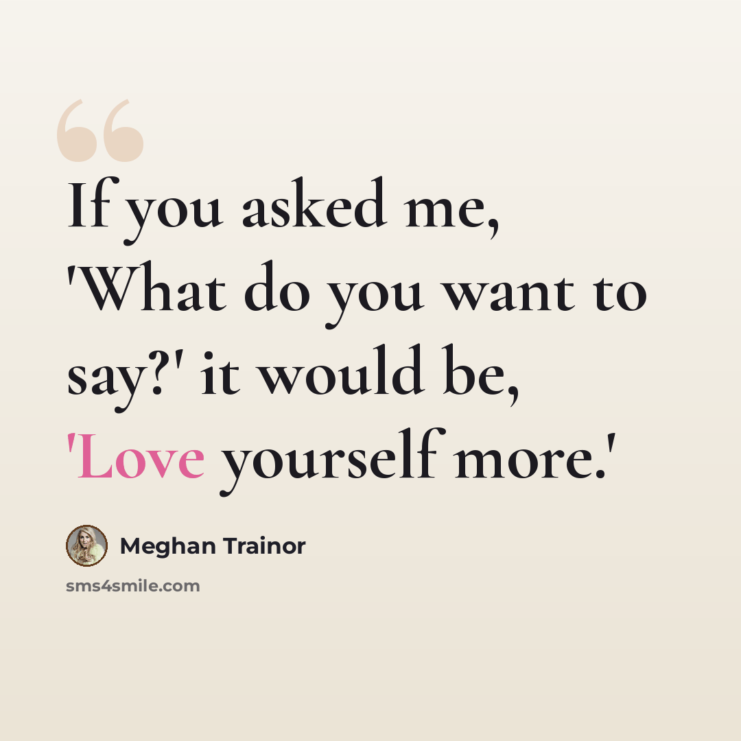 “If you asked me, 'What do you want to say?' it would be, 'Love yourself more.'” quote by Meghan Trainor