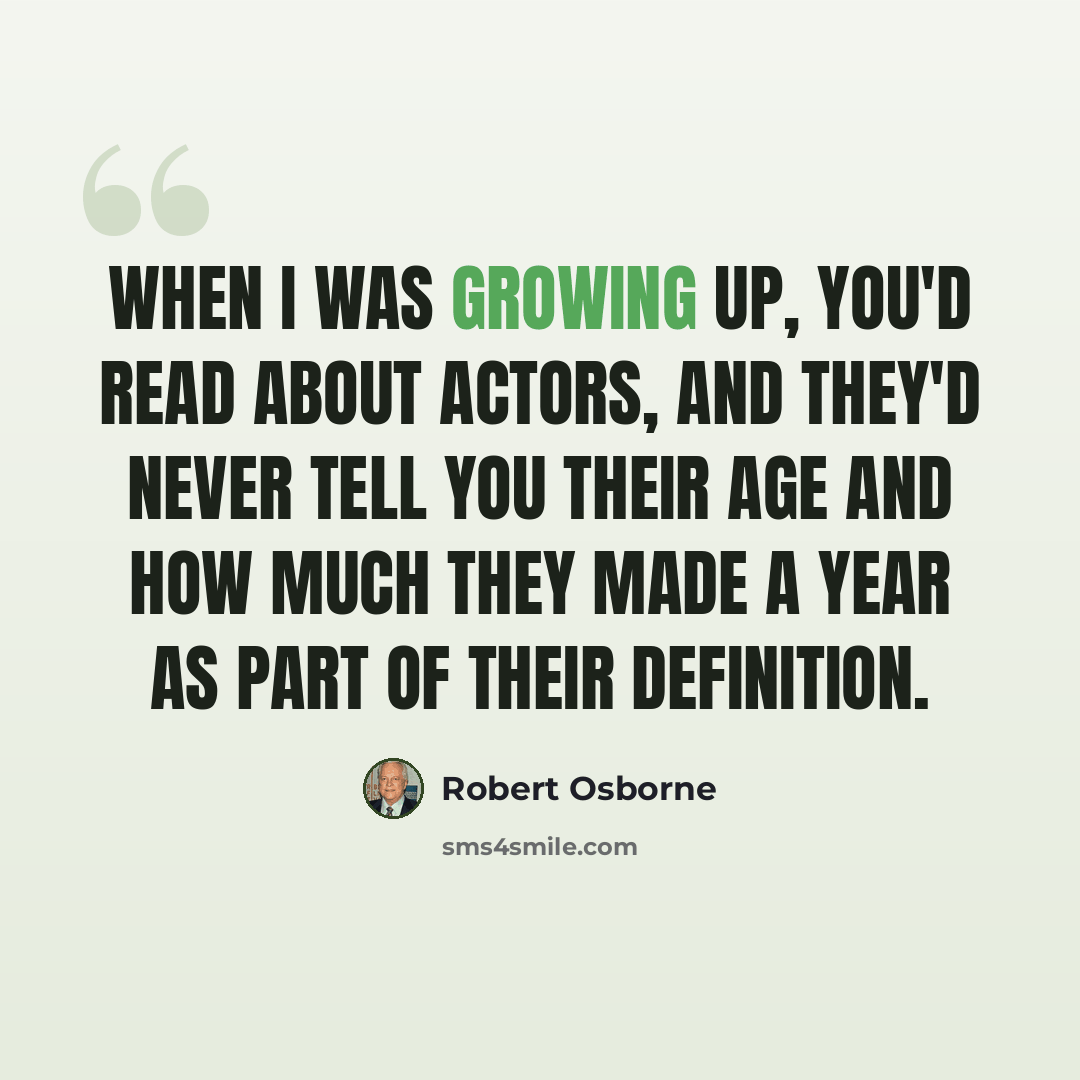 “When I was growing up, you'd read about actors, and they'd never tell you their age and how much they made a year as part of their definition.” quote by Robert Osborne
