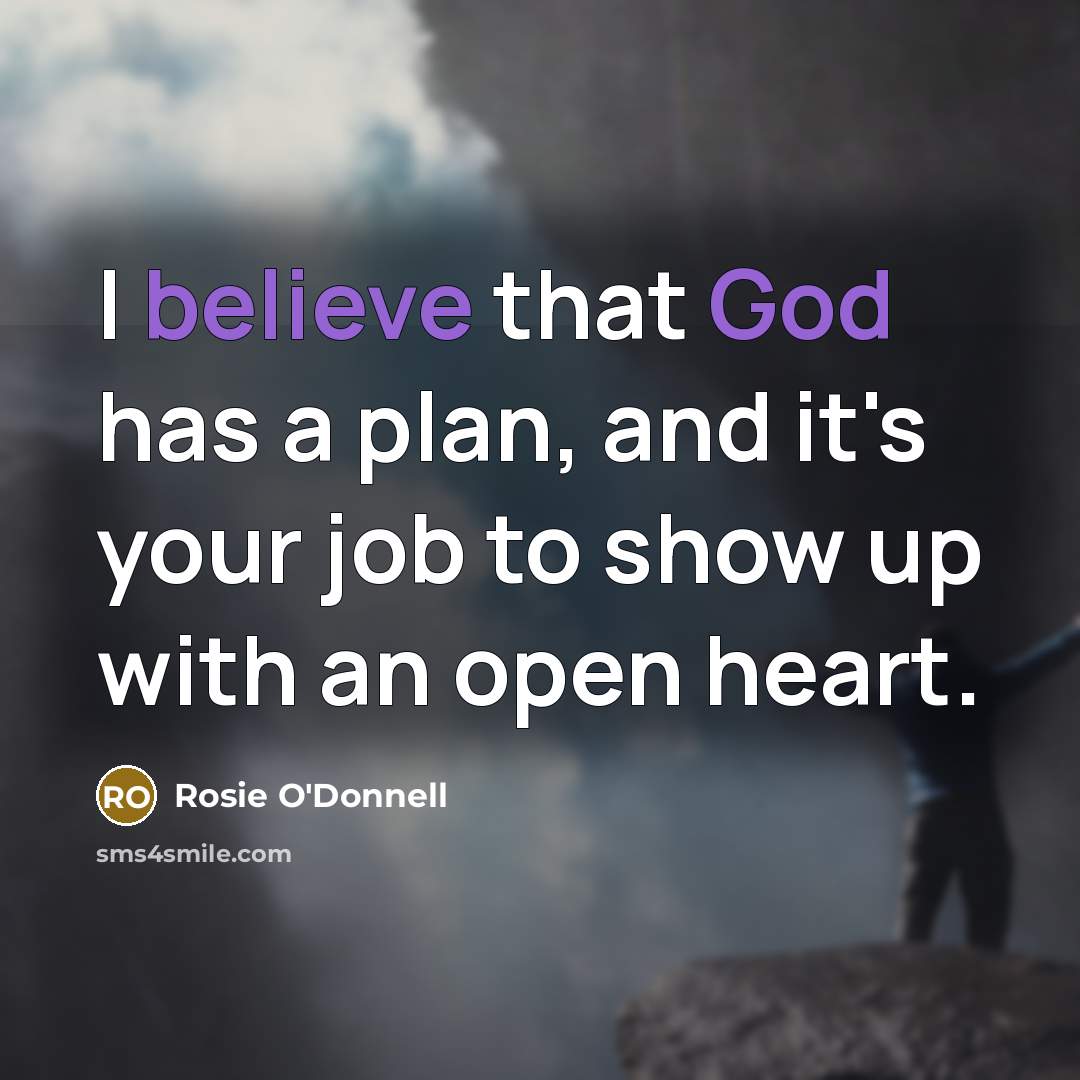 “I believe that God has a plan, and it's your job to show up with an open heart.” quote by Rosie O'Donnell