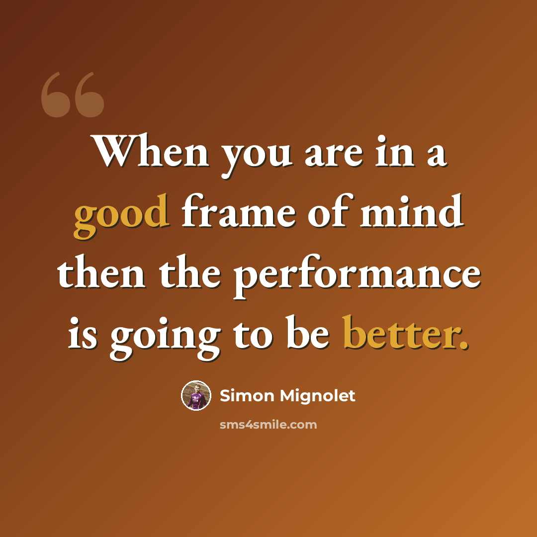 “When you are in a good frame of mind then the performance is going to be better.” quote by Simon Mignolet