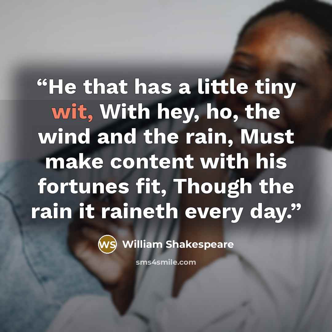 “He that has a little tiny wit, With hey, ho, the wind and the rain, Must make content with his fortunes fit, Though the rain it raineth every day.” quote by William Shakespeare